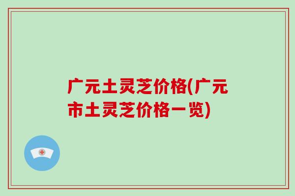 广元土灵芝价格(广元市土灵芝价格一览)