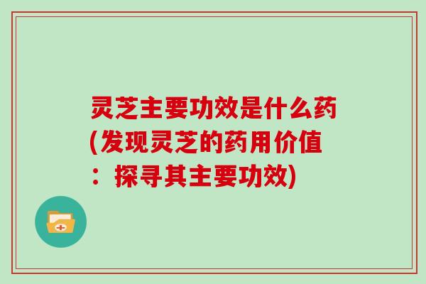 灵芝主要功效是什么药(发现灵芝的药用价值:探寻其主要功效)