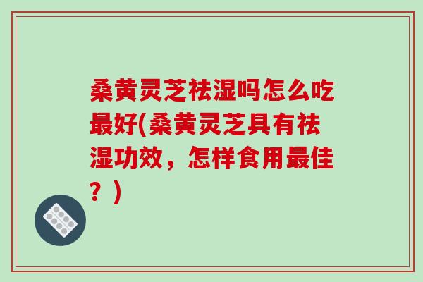 桑黄灵芝祛湿吗怎么吃最好(桑黄灵芝具有祛湿功效，怎样食用最佳？)