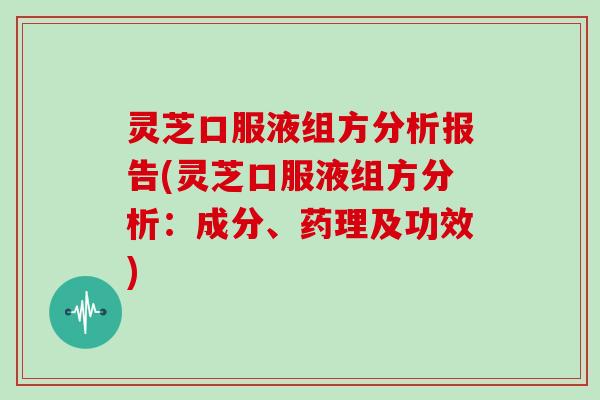 灵芝口服液组方分析报告(灵芝口服液组方分析:成分、药理及功效)