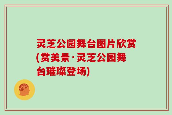 灵芝公园舞台图片欣赏(赏美景·灵芝公园舞台璀璨登场)