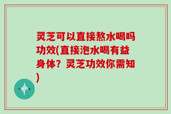 灵芝可以直接熬水喝吗功效(直接泡水喝有益身体？灵芝功效你需知)