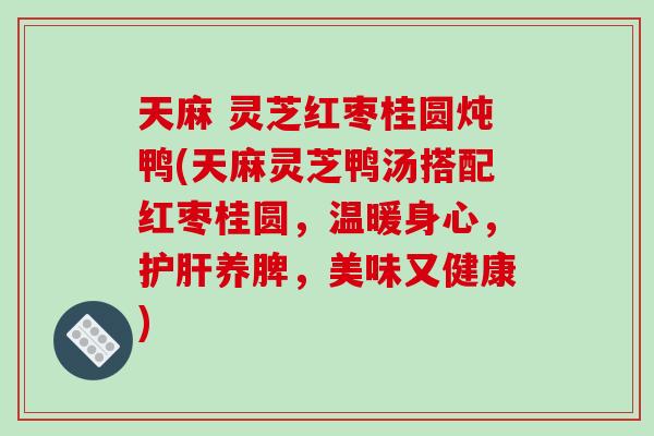 天麻 灵芝红枣桂圆炖鸭(天麻灵芝鸭汤搭配红枣桂圆,温暖身心,护肝养脾,美味又健康)