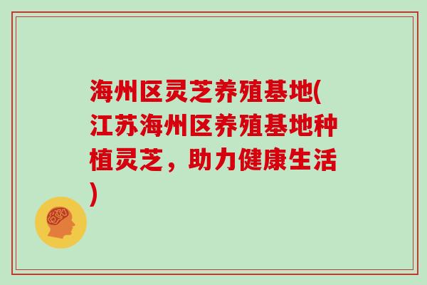 海州区灵芝养殖基地(江苏海州区养殖基地种植灵芝，助力健康生活)