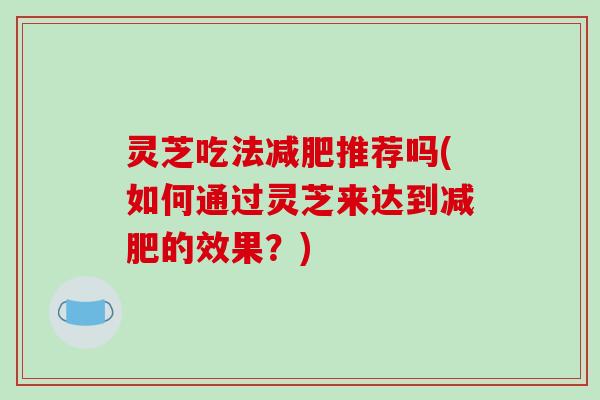 灵芝吃法减肥推荐吗(如何通过灵芝来达到减肥的效果?)