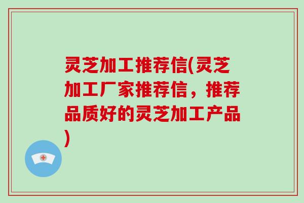 灵芝加工推荐信(灵芝加工厂家推荐信,推荐品质好的灵芝加工产品)