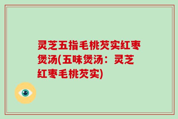 灵芝五指毛桃芡实红枣煲汤(五味煲汤:灵芝红枣毛桃芡实)