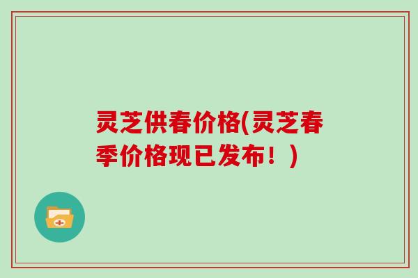 灵芝供春价格(灵芝春季价格现已发布!)