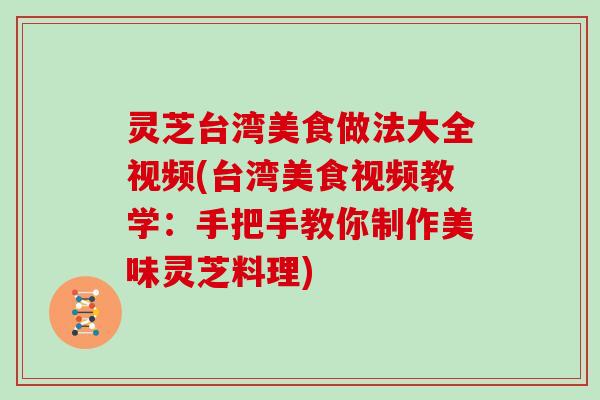 灵芝台湾美食做法大全视频(台湾美食视频教学:手把手教你制作美味灵芝料理)