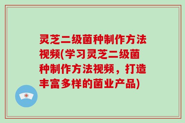 灵芝二级菌种制作方法视频(学习灵芝二级菌种制作方法视频,打造丰富多样的菌业产品)