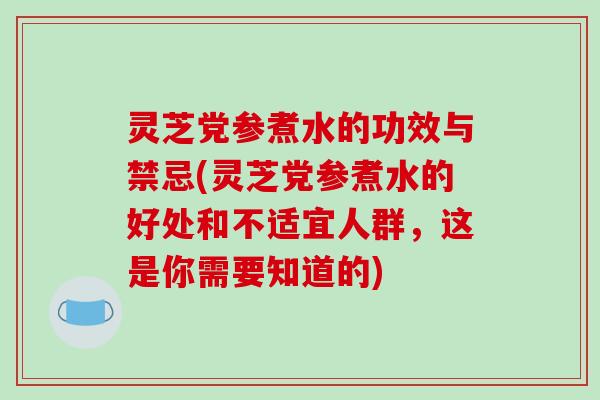 灵芝党参煮水的功效与禁忌(灵芝党参煮水的好处和不适宜人群,这是你需要知道的)