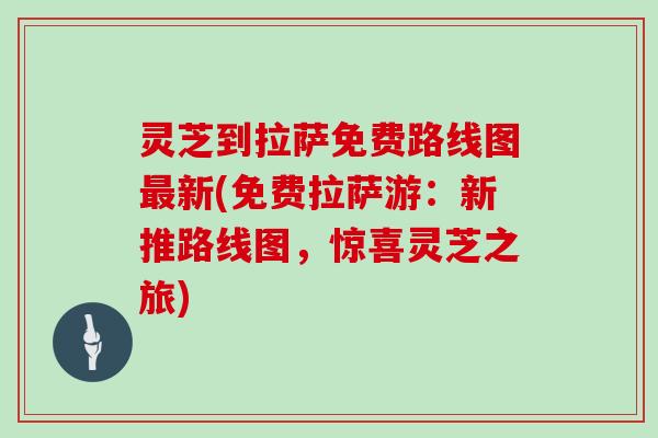 灵芝到拉萨免费路线图最新(免费拉萨游:新推路线图,惊喜灵芝之旅)