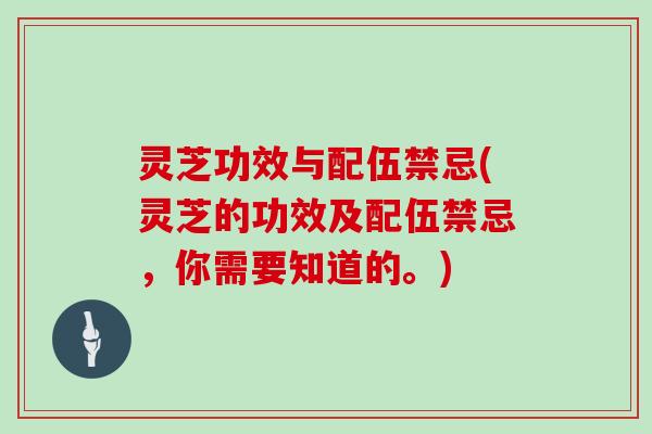 灵芝功效与配伍禁忌(灵芝的功效及配伍禁忌,你需要知道的。)