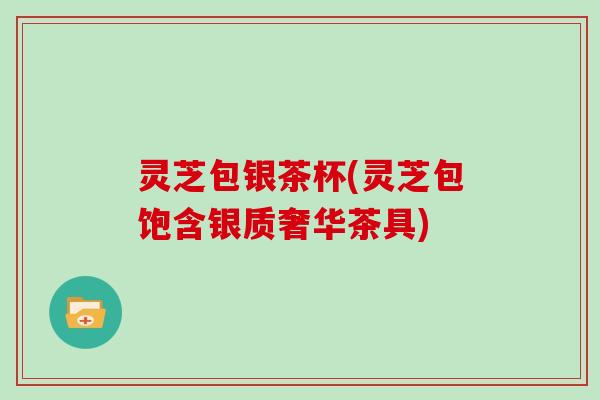 灵芝包银茶杯(灵芝包饱含银质奢华茶具)