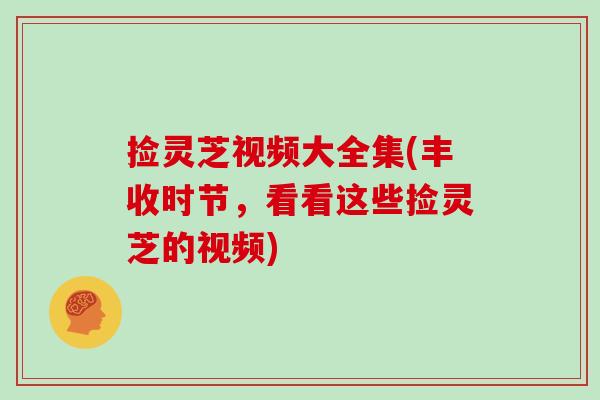 捡灵芝视频大全集(丰收时节,看看这些捡灵芝的视频)