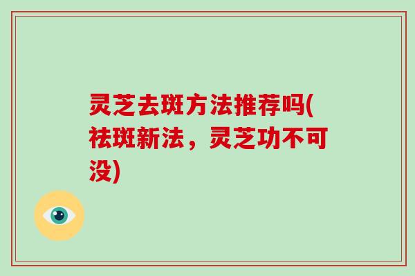 灵芝去斑方法推荐吗(祛斑新法，灵芝功不可没)