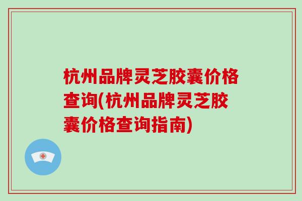 杭州品牌灵芝胶囊价格查询(杭州品牌灵芝胶囊价格查询指南)