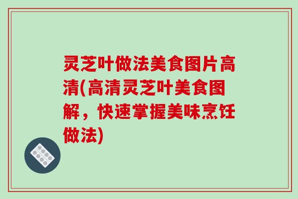灵芝叶做法美食图片高清(高清灵芝叶美食图解，快速掌握美味烹饪做法)