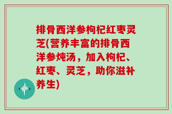 排骨西洋参枸杞红枣灵芝(营养丰富的排骨西洋参炖汤，加入枸杞、红枣、灵芝，助你滋补养生)