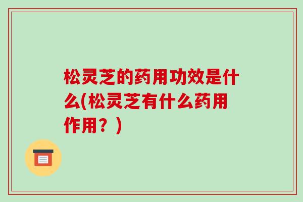 松灵芝的药用功效是什么(松灵芝有什么药用作用?)