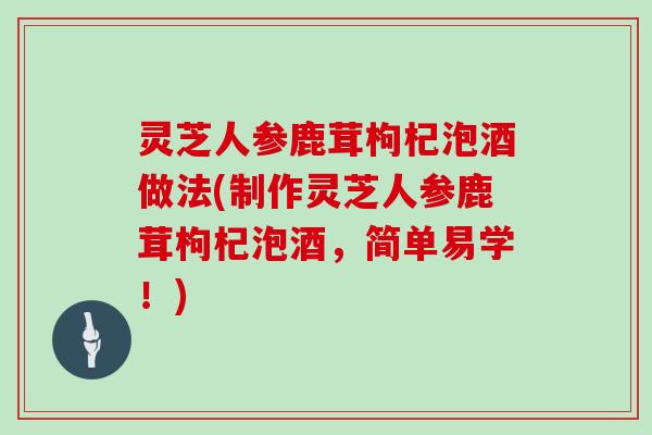 灵芝人参鹿茸枸杞泡酒做法(制作灵芝人参鹿茸枸杞泡酒，简单易学！)