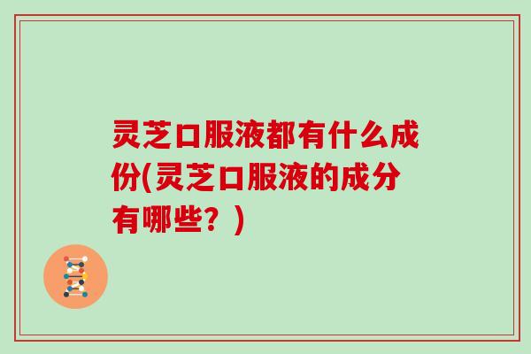 灵芝口服液都有什么成份(灵芝口服液的成分有哪些？)