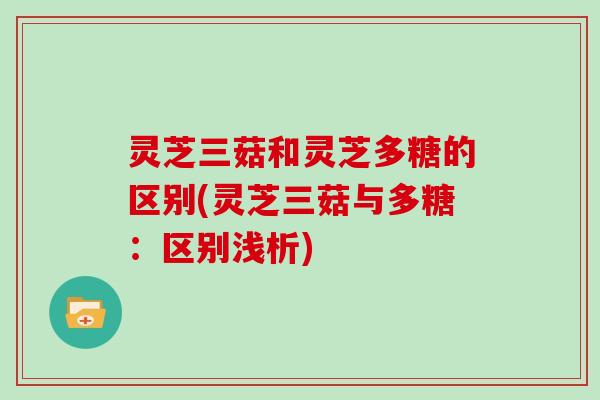 灵芝三菇和灵芝多糖的区别(灵芝三菇与多糖：区别浅析)