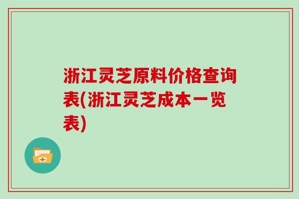 浙江灵芝原料价格查询表(浙江灵芝成本一览表)