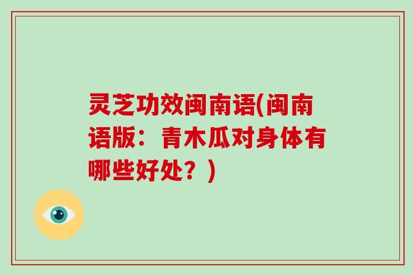 灵芝功效闽南语(闽南语版：青木瓜对身体有哪些好处？)