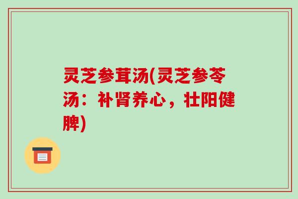灵芝参茸汤(灵芝参苓汤:补肾养心,壮阳健脾)