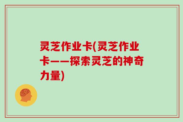 灵芝作业卡(灵芝作业卡——探索灵芝的神奇力量)