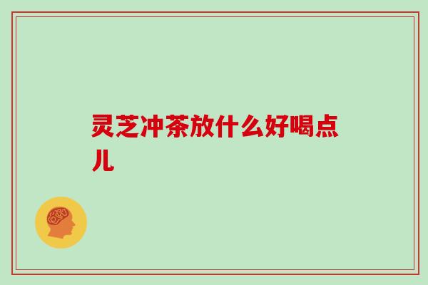 灵芝冲茶放什么好喝点儿