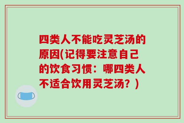 四类人不能吃灵芝汤的原因(记得要注意自己的饮食习惯:哪四类人不适合饮用灵芝汤?)