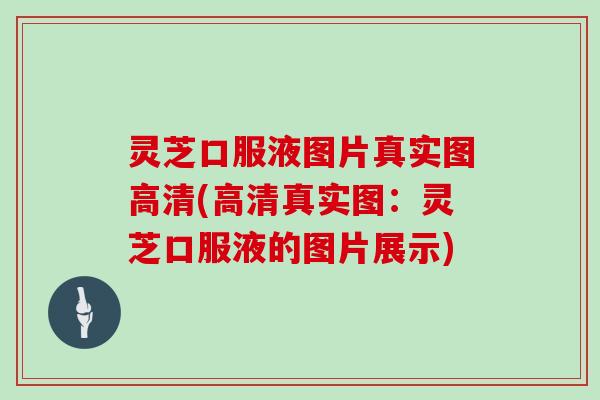 灵芝口服液图片真实图高清(高清真实图:灵芝口服液的图片展示)