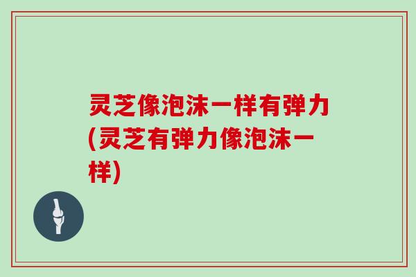 灵芝像泡沫一样有弹力(灵芝有弹力像泡沫一样)
