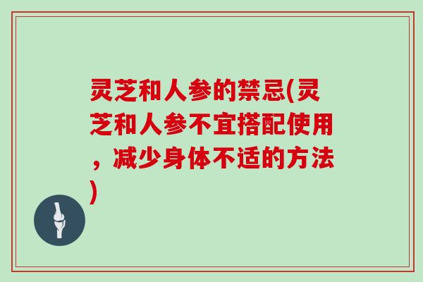 灵芝和人参的禁忌(灵芝和人参不宜搭配使用，减少身体不适的方法)