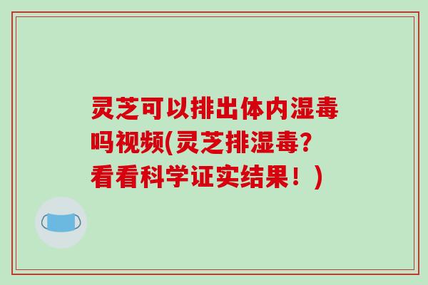 灵芝可以排出体内湿毒吗视频(灵芝排湿毒?看看科学证实结果!)