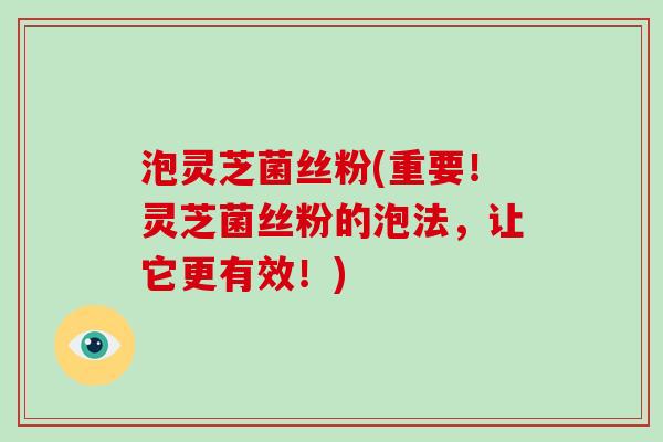 泡灵芝菌丝粉(重要!灵芝菌丝粉的泡法,让它更有效!)