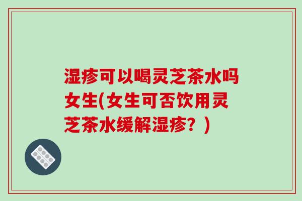 湿疹可以喝灵芝茶水吗女生(女生可否饮用灵芝茶水缓解湿疹?)