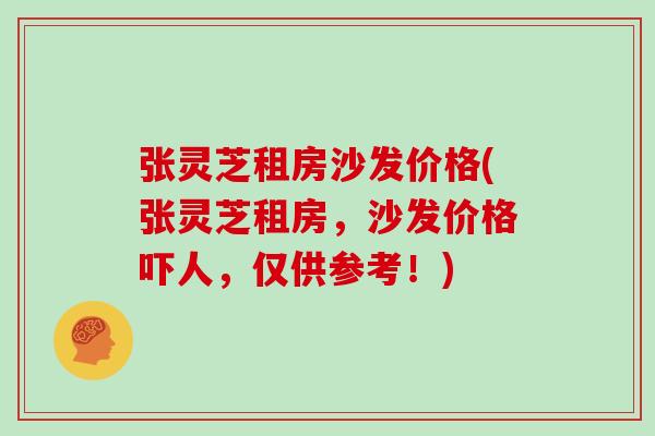 张灵芝租房沙发价格(张灵芝租房，沙发价格吓人，仅供参考！)