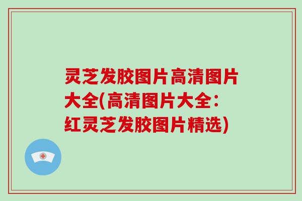 灵芝发胶图片高清图片大全(高清图片大全：红灵芝发胶图片精选)