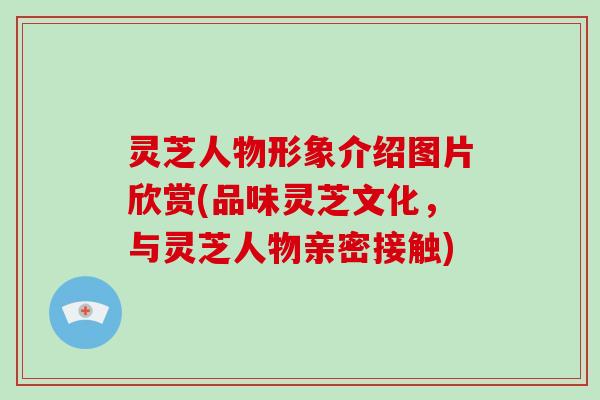 灵芝人物形象介绍图片欣赏(品味灵芝文化，与灵芝人物亲密接触)