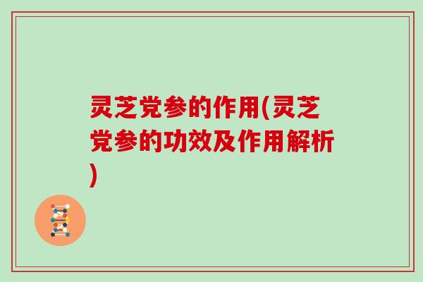灵芝党参的作用(灵芝党参的功效及作用解析)