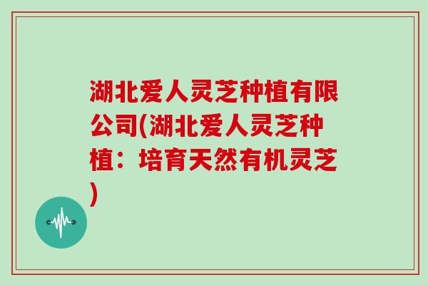 湖北爱人灵芝种植有限公司(湖北爱人灵芝种植:培育天然有机灵芝)