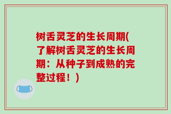 树舌灵芝的生长周期(了解树舌灵芝的生长周期：从种子到成熟的完整过程！)