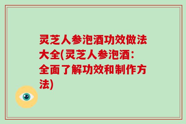 灵芝人参泡酒功效做法大全(灵芝人参泡酒:全面了解功效和制作方法)