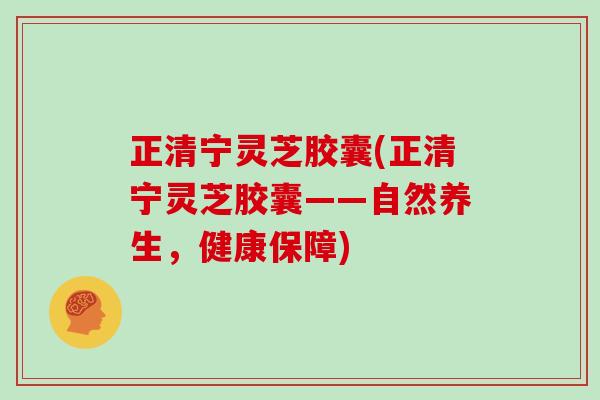 正清宁灵芝胶囊(正清宁灵芝胶囊——自然养生，健康保障)