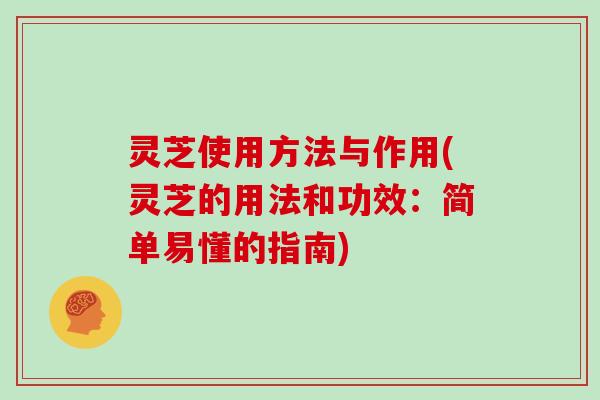 灵芝使用方法与作用(灵芝的用法和功效:简单易懂的指南)