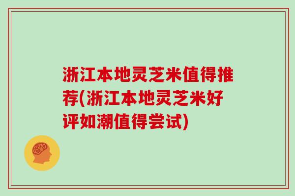 浙江本地灵芝米值得推荐(浙江本地灵芝米好评如潮值得尝试)