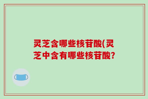 灵芝含哪些核苷酸(灵芝中含有哪些核苷酸？